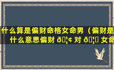 什么算是偏财命格女命男（偏财是什么意思偏财 🦢 对 🦉 女命的影）